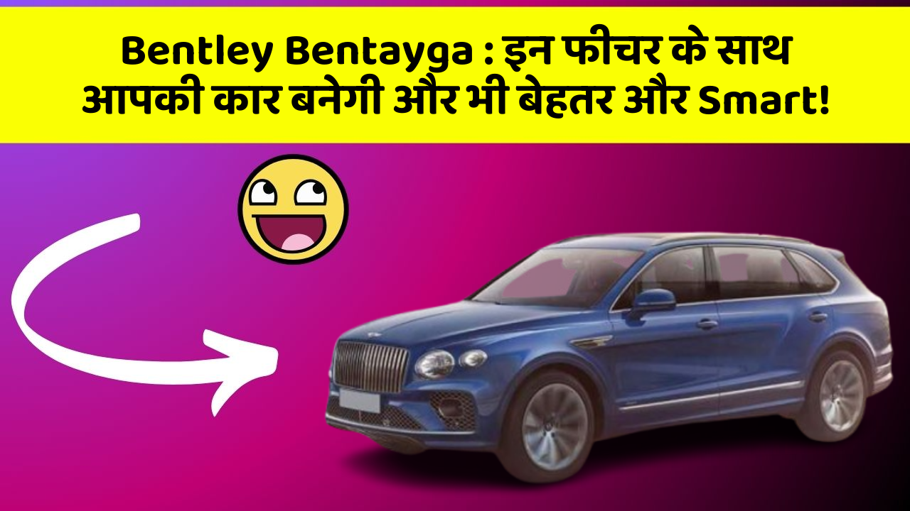 Bentley Bentayga: इन फीचर के साथ आपकी कार बनेगी और भी बेहतर और Smart!