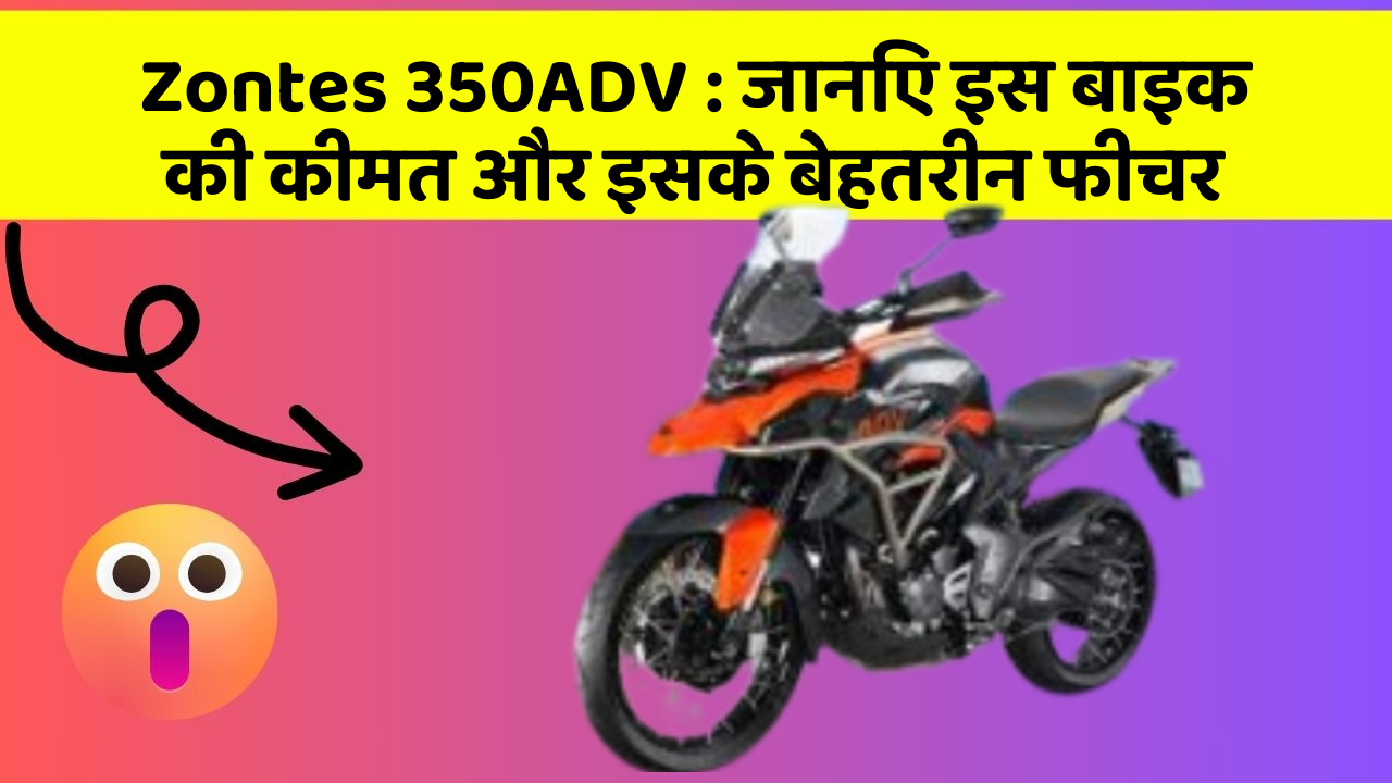Zontes 350ADV : जानिए इस बाइक की कीमत और इसके बेहतरीन फीचर
