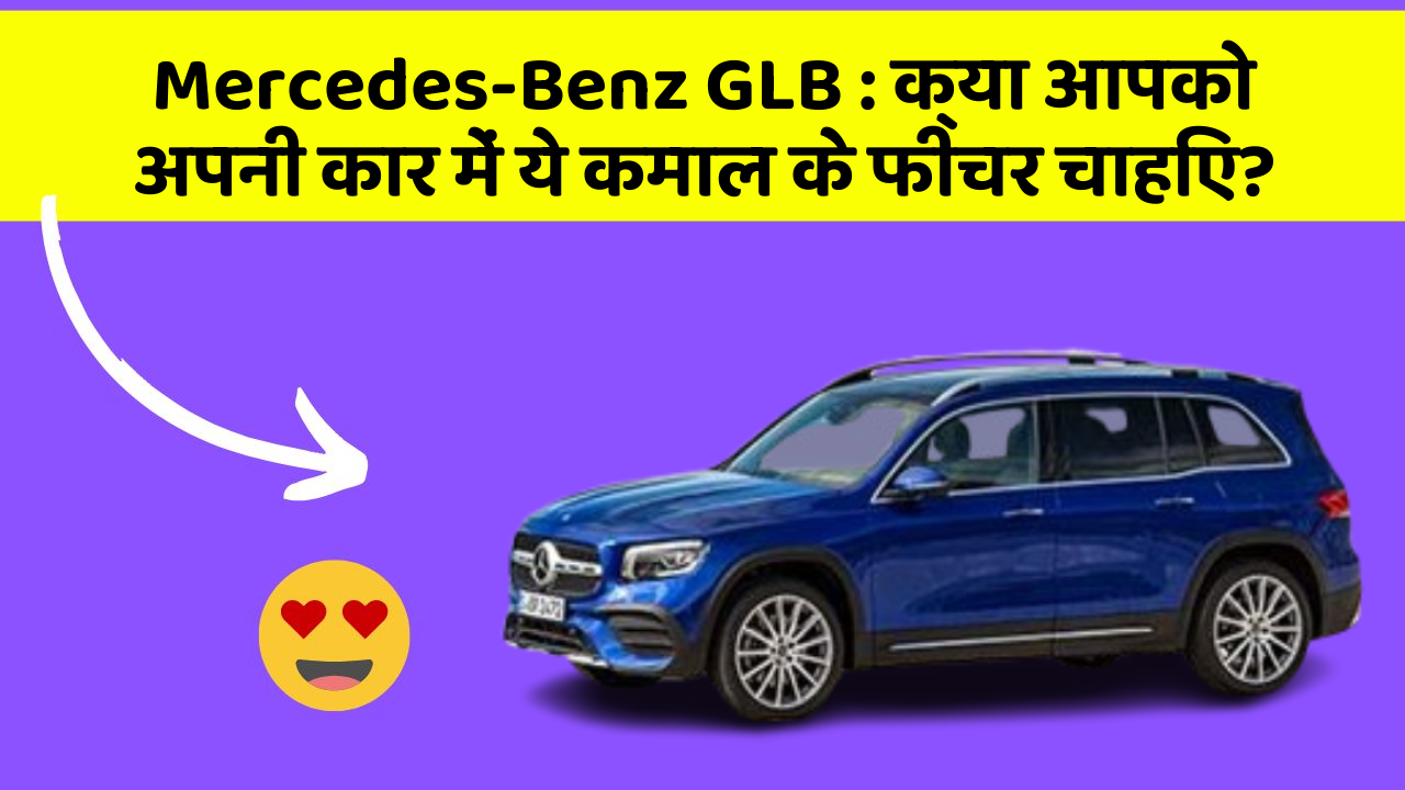 Mercedes-Benz GLB:क्या आपको अपनी कार में ये कमाल के फीचर चाहिए?
