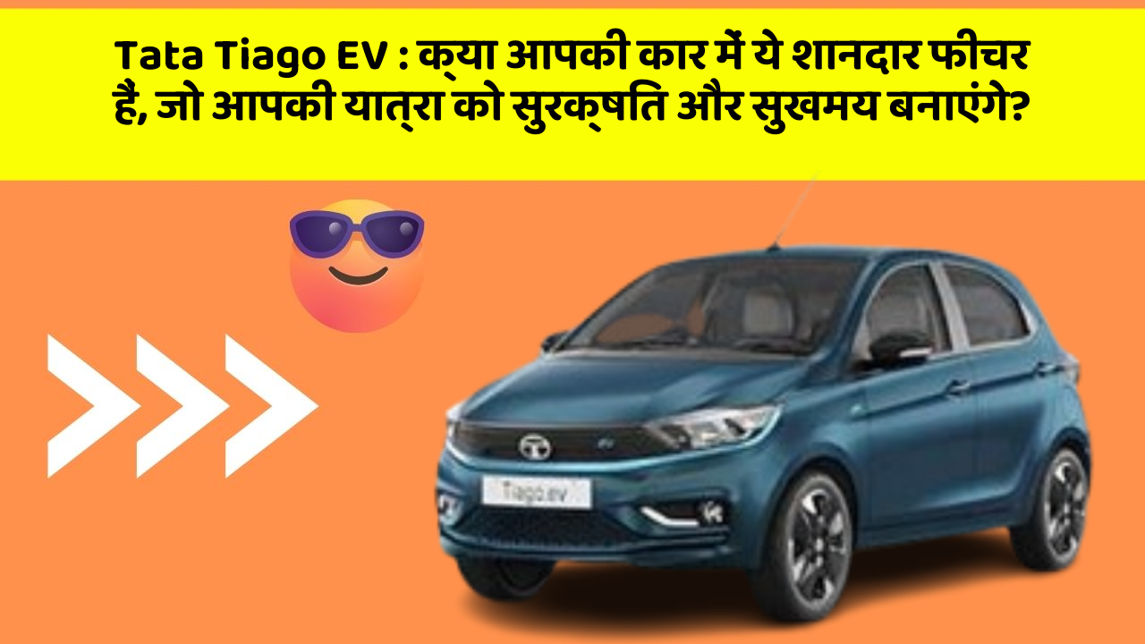 Tata Tiago EV : क्या आपकी कार में ये शानदार फीचर हैं, जो आपकी यात्रा को सुरक्षित और सुखमय बनाएंगे?
