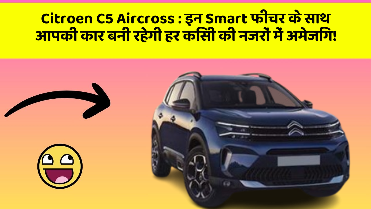 Citroen C5 Aircross: इन Smart फीचर के साथ आपकी कार बनी रहेगी हर किसी की नजरों में अमेजिंग!