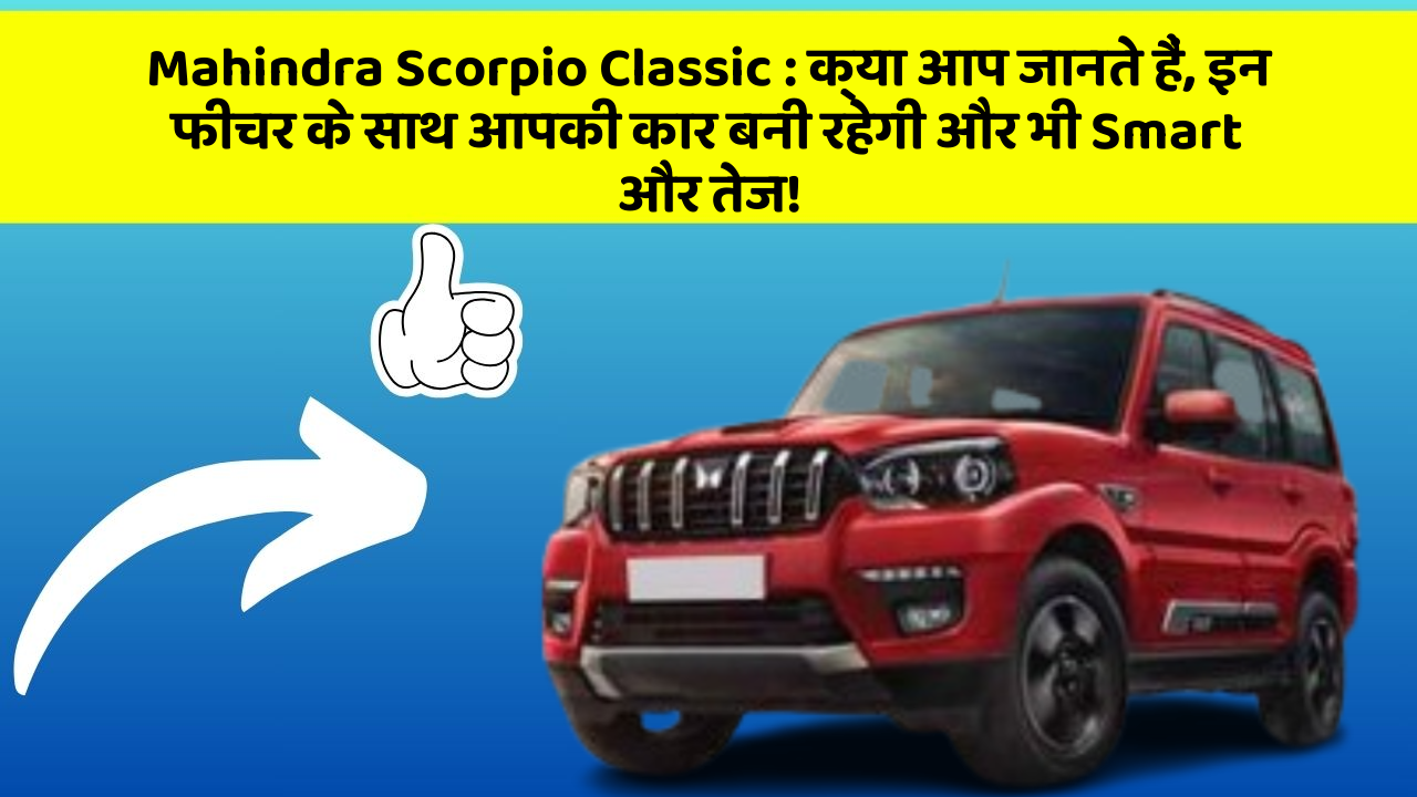 Mahindra Scorpio Classic : क्या आप जानते हैं, इन फीचर के साथ आपकी कार बनी रहेगी और भी Smart और तेज!