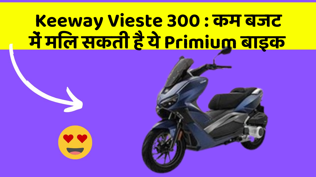 Keeway Vieste 300 : कम बजट में मिल सकती है ये Primium बाइक
