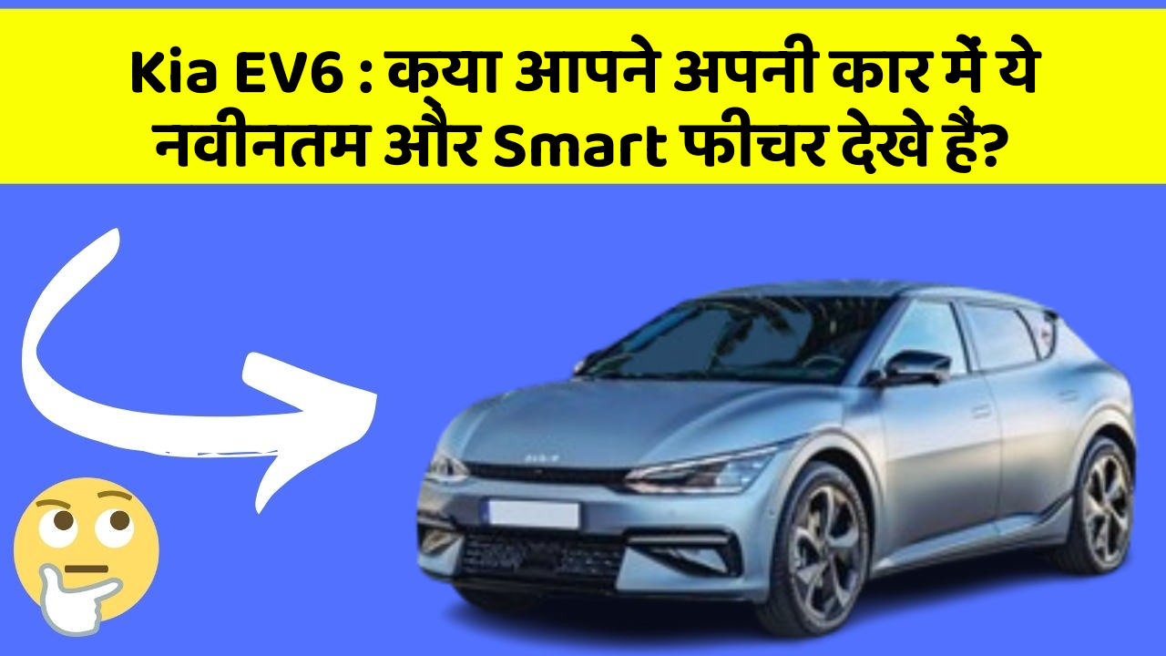 Kia EV6 : क्या आपने अपनी कार में ये नवीनतम और Smart फीचर देखे हैं?