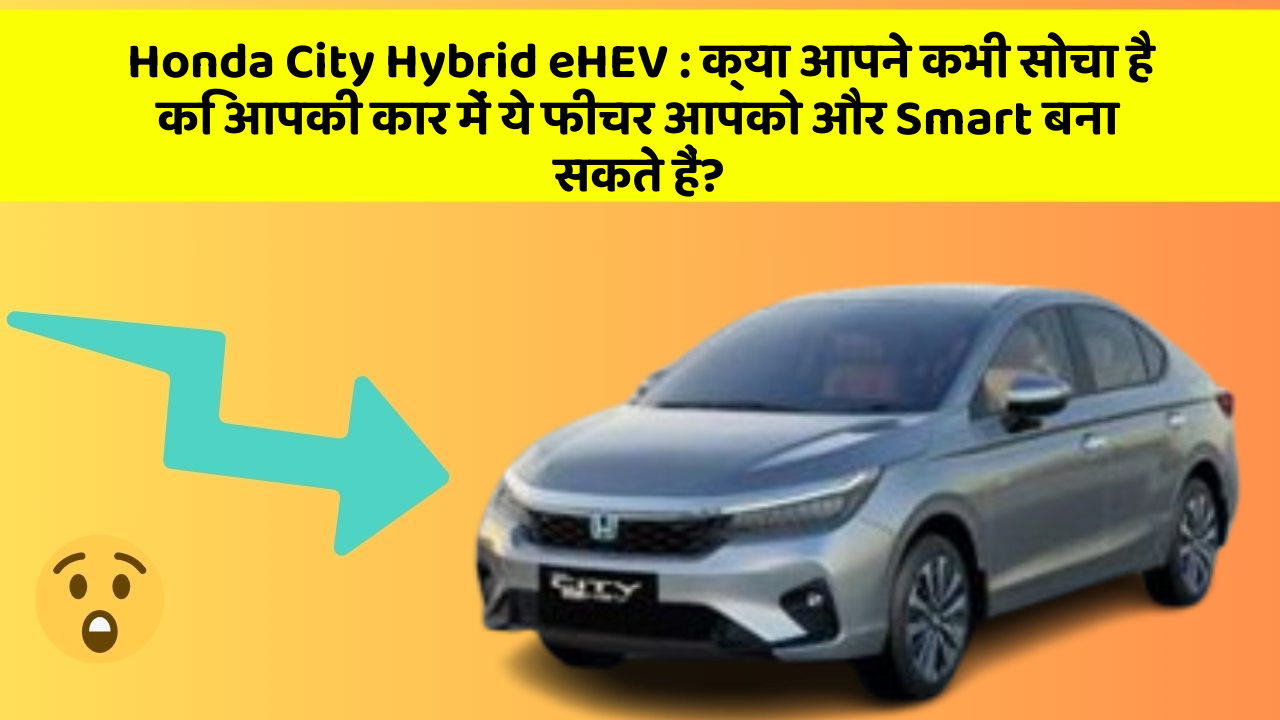 Honda City Hybrid eHEV: क्या आपने कभी सोचा है कि आपकी कार में ये फीचर आपको और Smart बना सकते हैं?