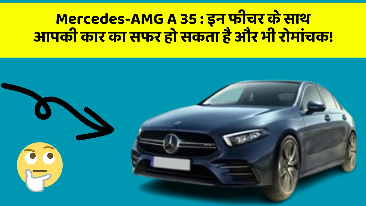 Mercedes-AMG A 35:इन फीचर के साथ आपकी कार का सफर हो सकता है और भी रोमांचक!
