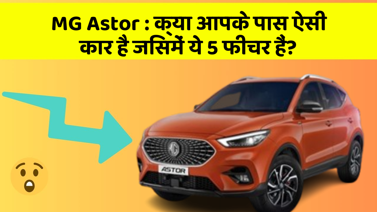 MG Astor:क्या आपके पास ऐसी कार है जिसमें ये 5 फीचर हैं?