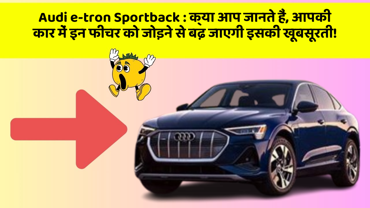 Audi e-tron Sportback: क्या आप जानते हैं, आपकी कार में इन फीचर को जोड़ने से बढ़ जाएगी इसकी खूबसूरती!