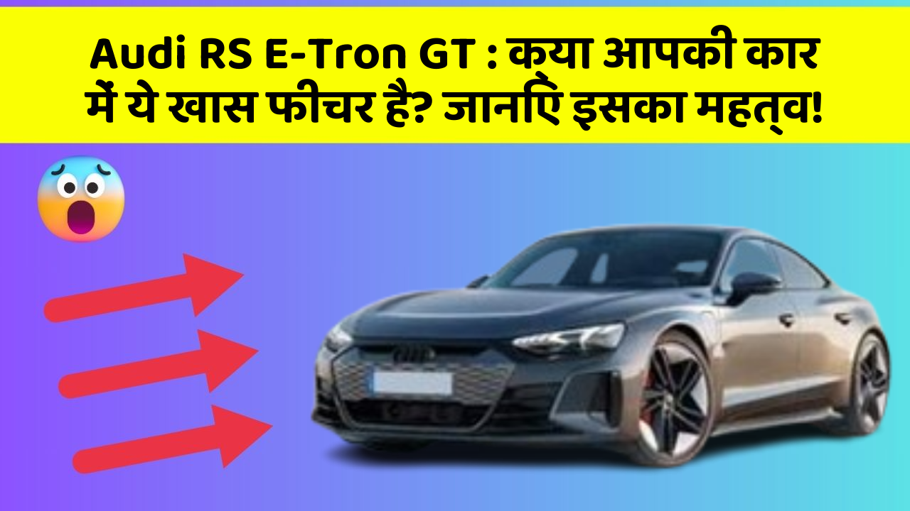 Audi RS E-Tron GT:क्या आपकी कार में ये खास फीचर है? जानिए इसका महत्व!