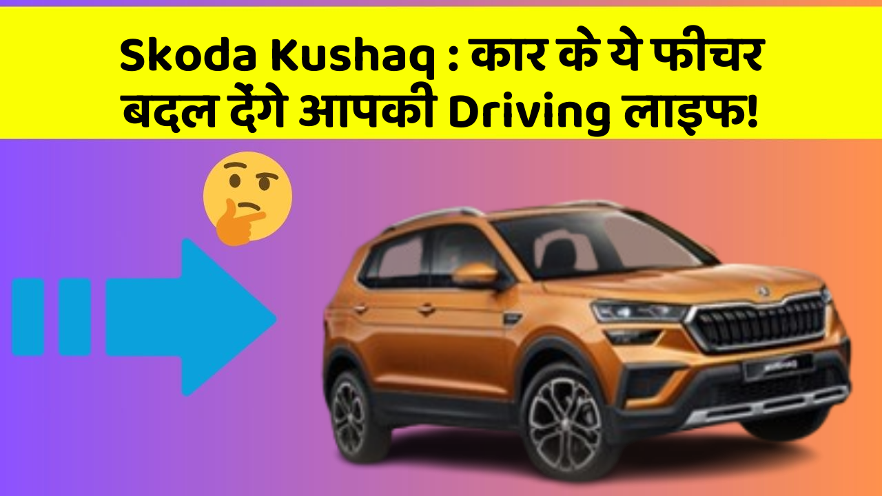 Skoda Kushaq: कार के ये फीचर बदल देंगे आपकी Driving लाइफ!