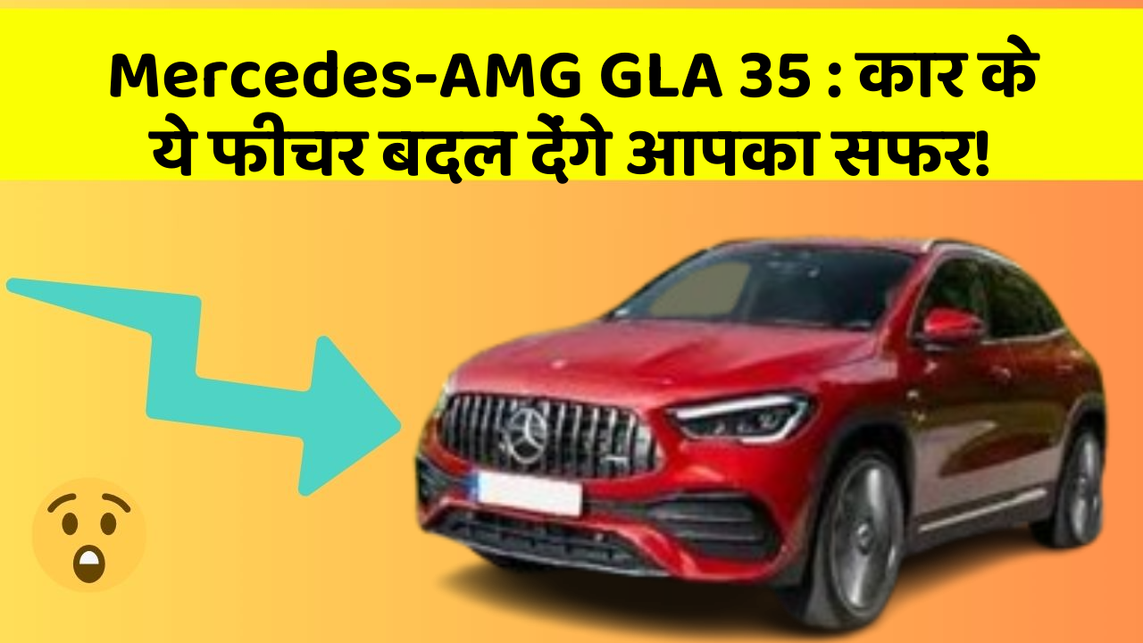 Mercedes-AMG GLA 35 : कार के ये फीचर बदल देंगे आपका सफर!