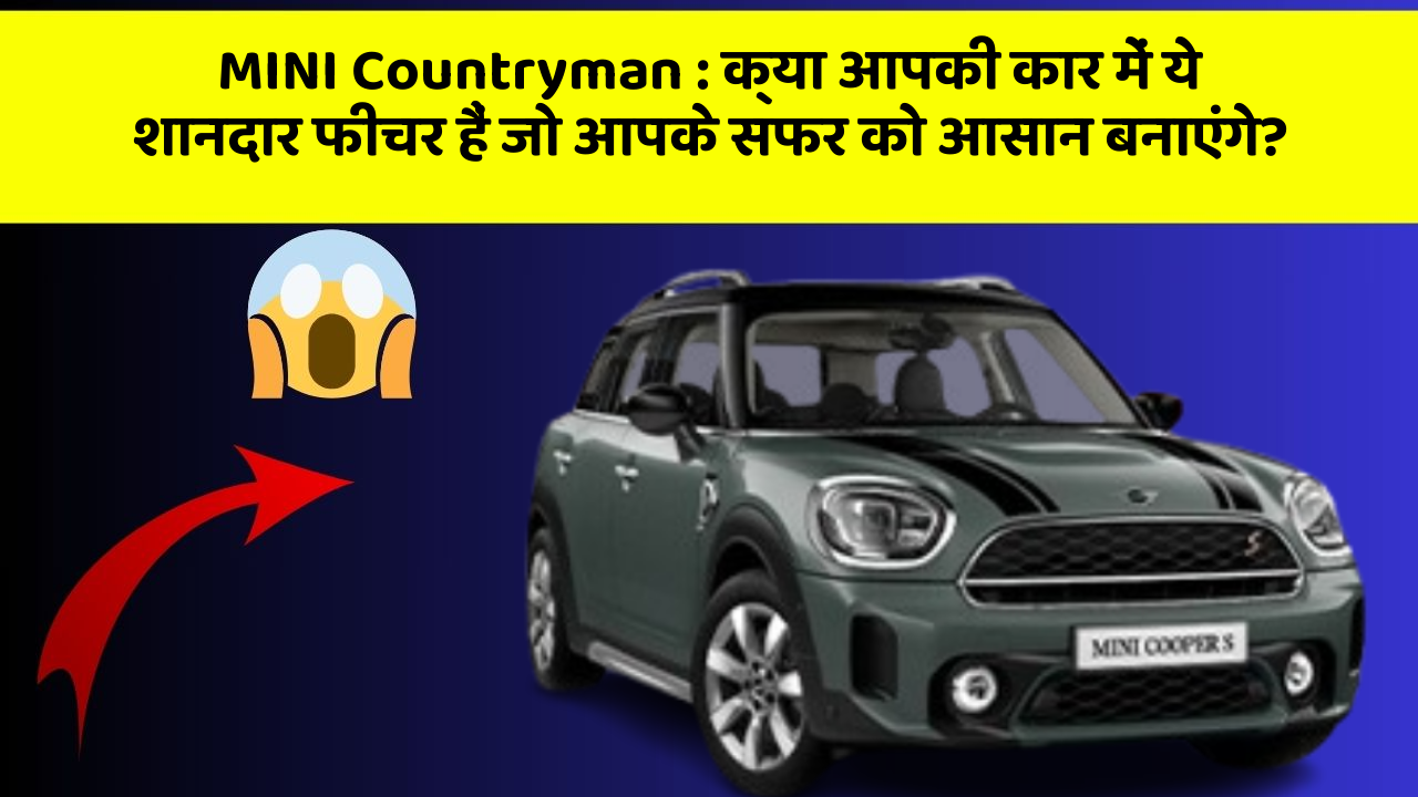 MINI Countryman : क्या आपकी कार में ये शानदार फीचर हैं जो आपके सफर को आसान बनाएंगे?