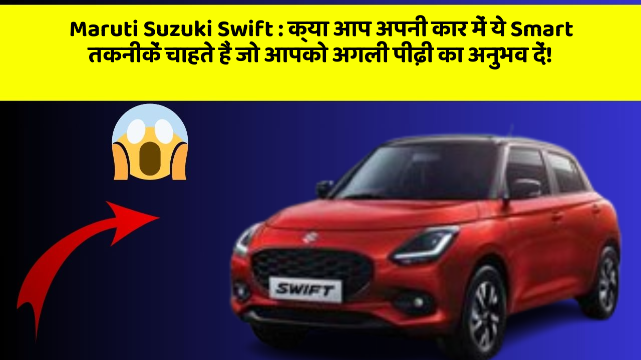 Maruti Suzuki Swift : क्या आप अपनी कार में ये Smart तकनीकें चाहते हैं जो आपको अगली पीढ़ी का अनुभव दें!