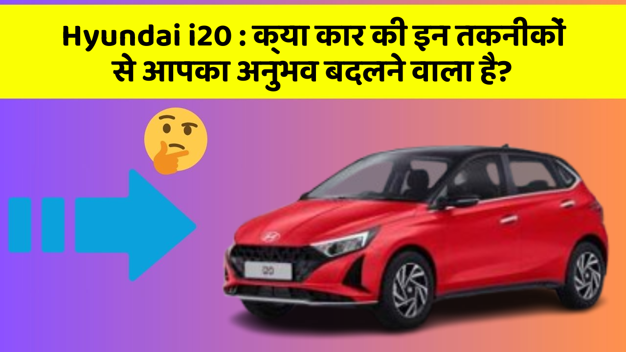 Hyundai i20:क्या कार की इन तकनीकों से आपका अनुभव बदलने वाला है?