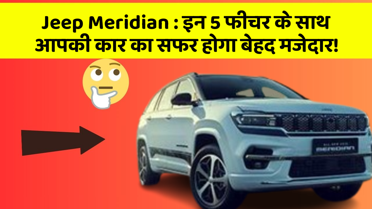 Jeep Meridian : इन 5 फीचर के साथ आपकी कार का सफर होगा बेहद मजेदार!