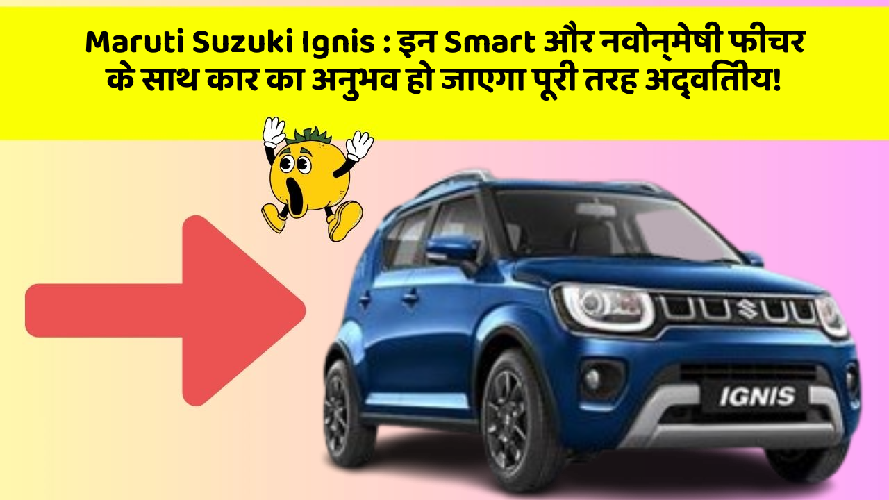 Maruti Suzuki Ignis : इन Smart और नवोन्मेषी फीचर के साथ कार का अनुभव हो जाएगा पूरी तरह अद्वितीय!