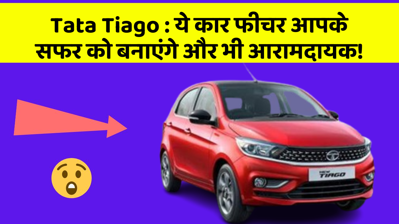 Tata Tiago : ये कार फीचर आपके सफर को बनाएंगे और भी आरामदायक!