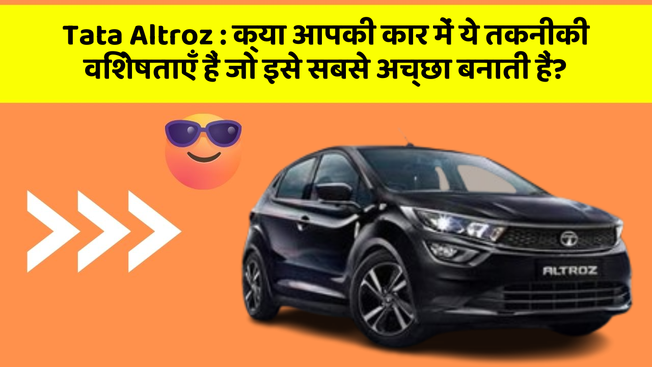 Tata Altroz : क्या आपकी कार में ये तकनीकी विशेषताएँ हैं जो इसे सबसे अच्छा बनाती हैं?