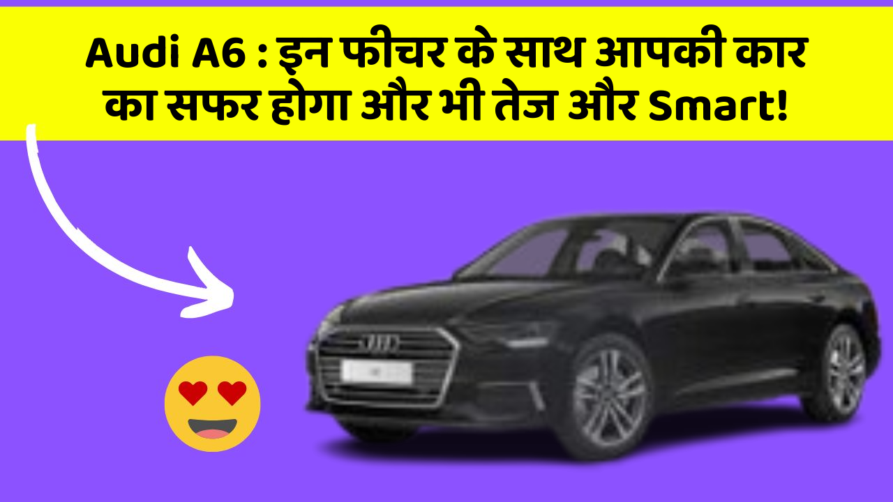 Audi A6 : इन फीचर के साथ आपकी कार का सफर होगा और भी तेज और Smart!