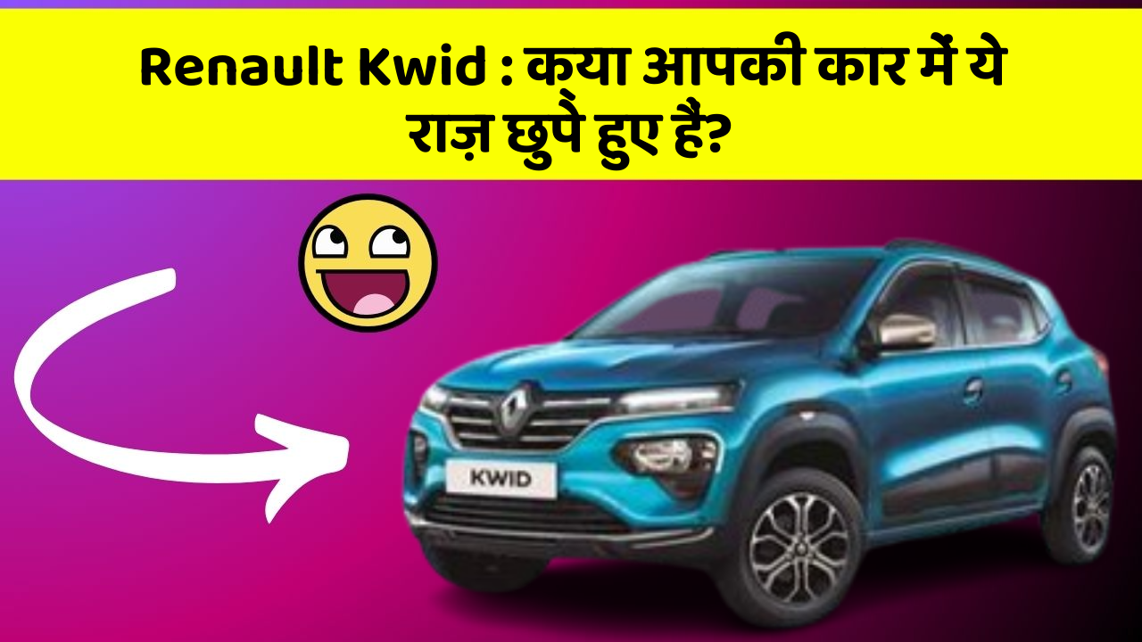 Renault Kwid : क्या आपकी कार में ये राज़ छुपे हुए हैं?