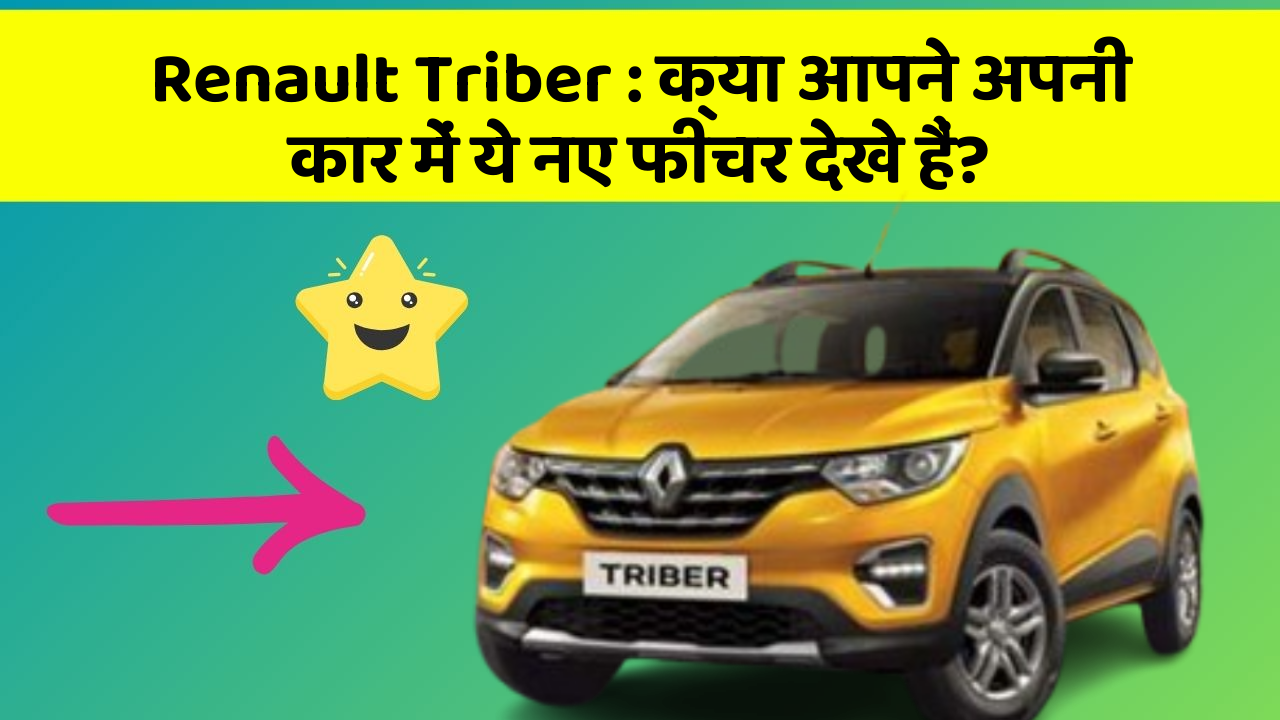 Renault Triber:क्या आपने अपनी कार में ये नए फीचर देखे हैं?
