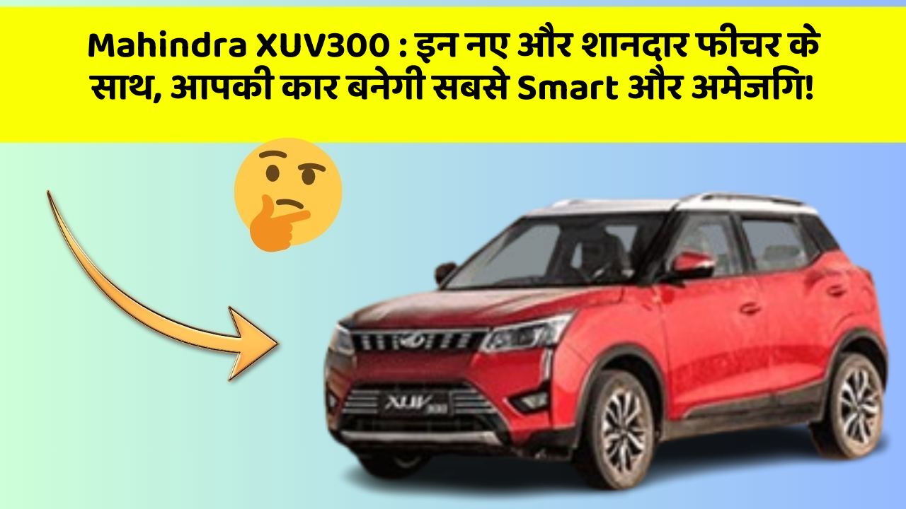 Mahindra XUV300 : इन नए और शानदार फीचर के साथ, आपकी कार बनेगी सबसे Smart और अमेजिंग!