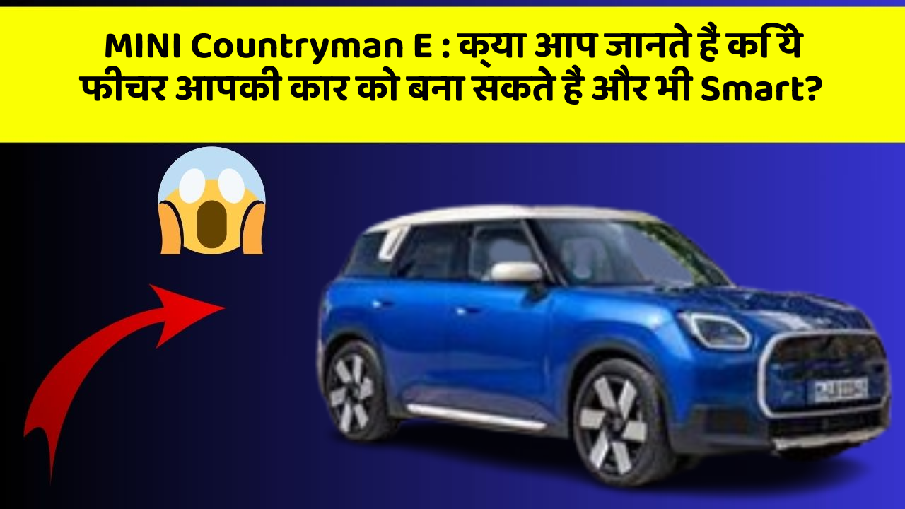 MINI Countryman E : क्या आप जानते हैं कि ये फीचर आपकी कार को बना सकते हैं और भी Smart?