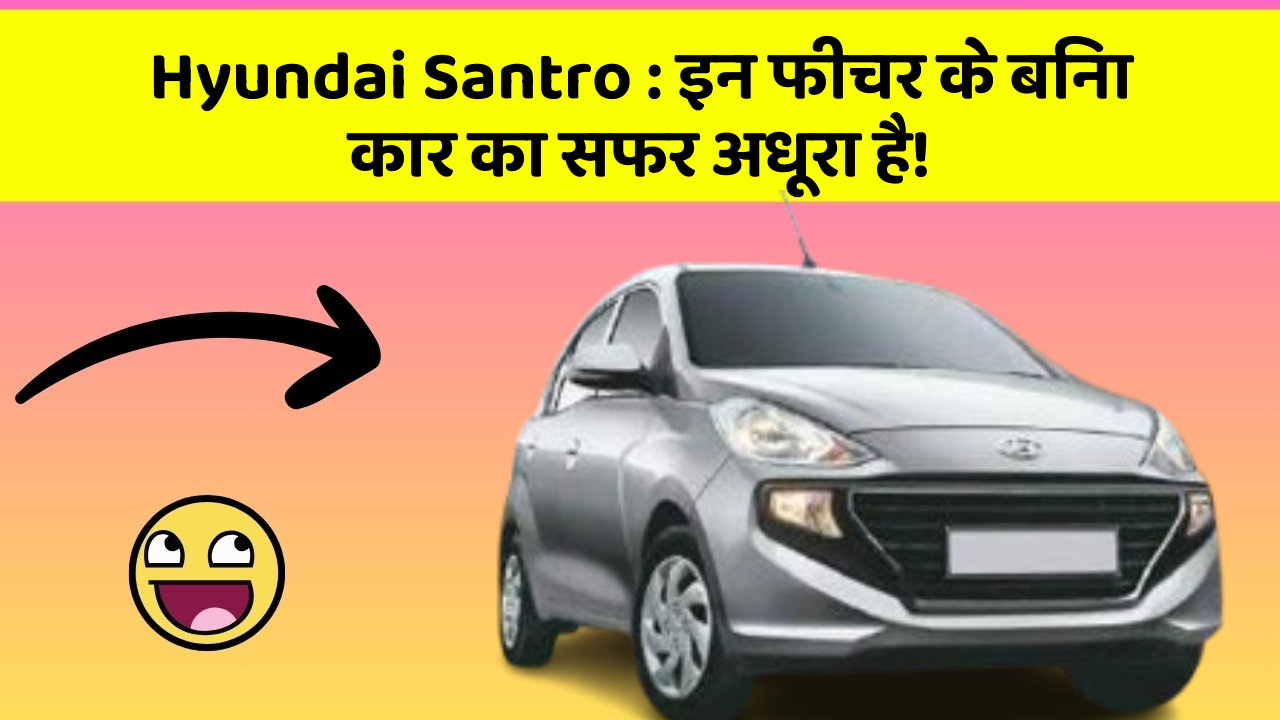 Hyundai Santro : इन फीचर के बिना कार का सफर अधूरा है!