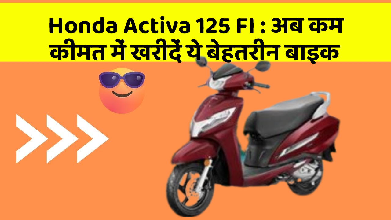 Honda Activa 125 FI : अब कम कीमत में खरीदें ये बेहतरीन बाइक