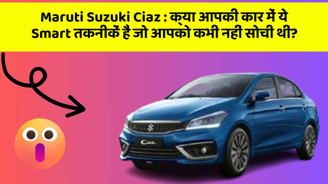 Maruti Suzuki Ciaz: क्या आपकी कार में ये Smart तकनीकें हैं जो आपको कभी नहीं सोची थीं?