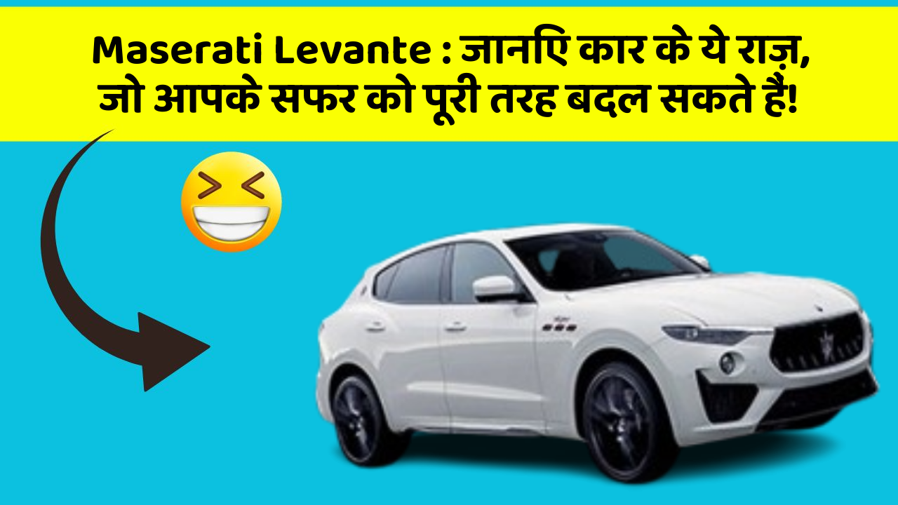 Maserati Levante : जानिए कार के ये राज़, जो आपके सफर को पूरी तरह बदल सकते हैं!
