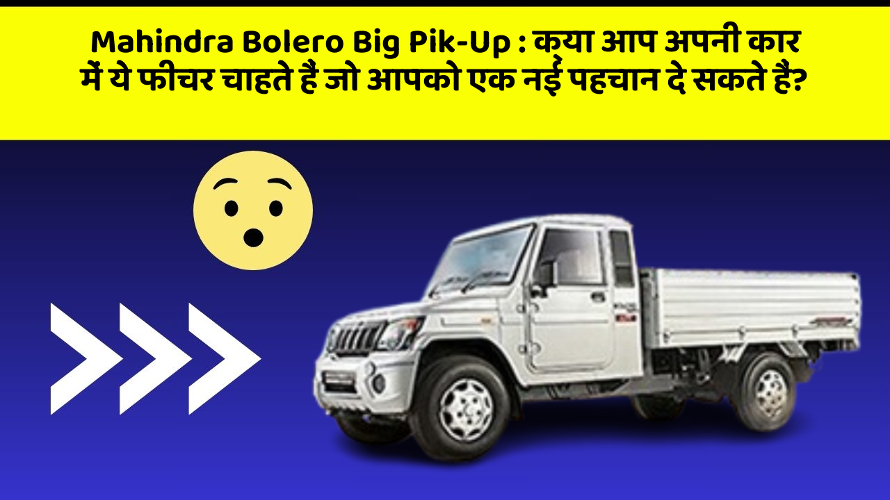Mahindra Bolero Big Pik-Up : क्या आप अपनी कार में ये फीचर चाहते हैं जो आपको एक नई पहचान दे सकते हैं?
