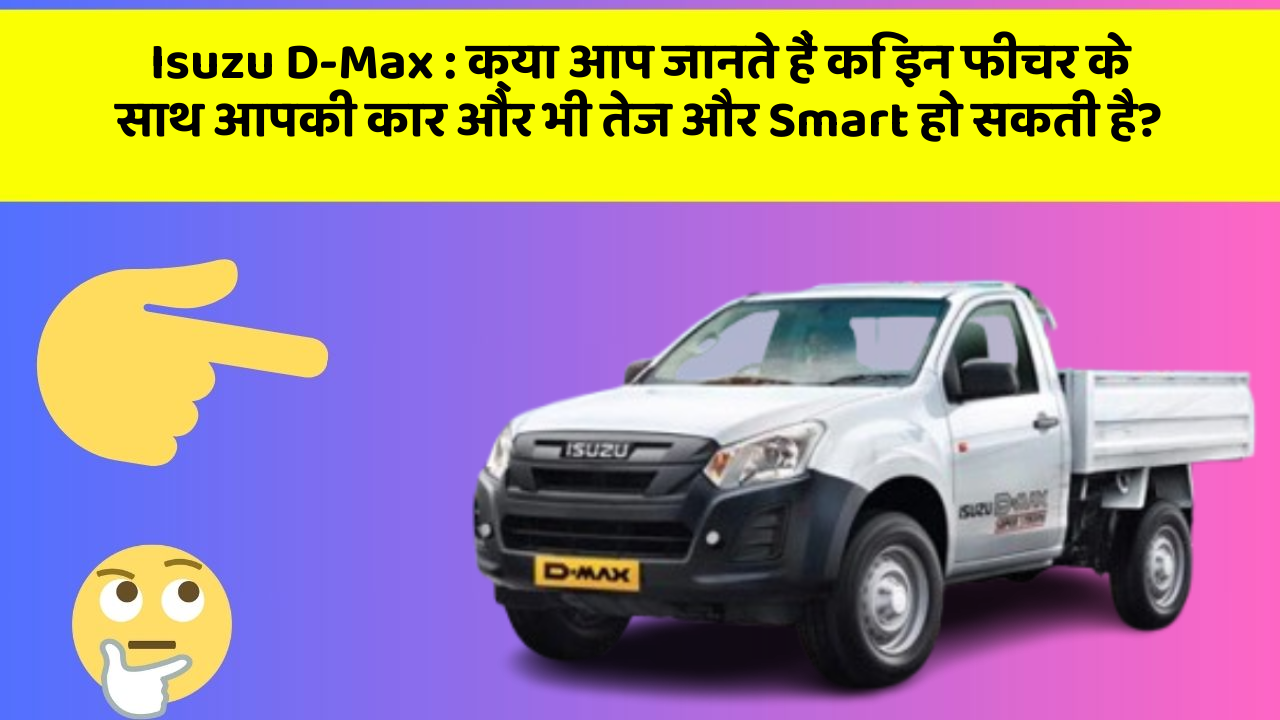 Isuzu D-Max: क्या आप जानते हैं कि इन फीचर के साथ आपकी कार और भी तेज और Smart हो सकती है?