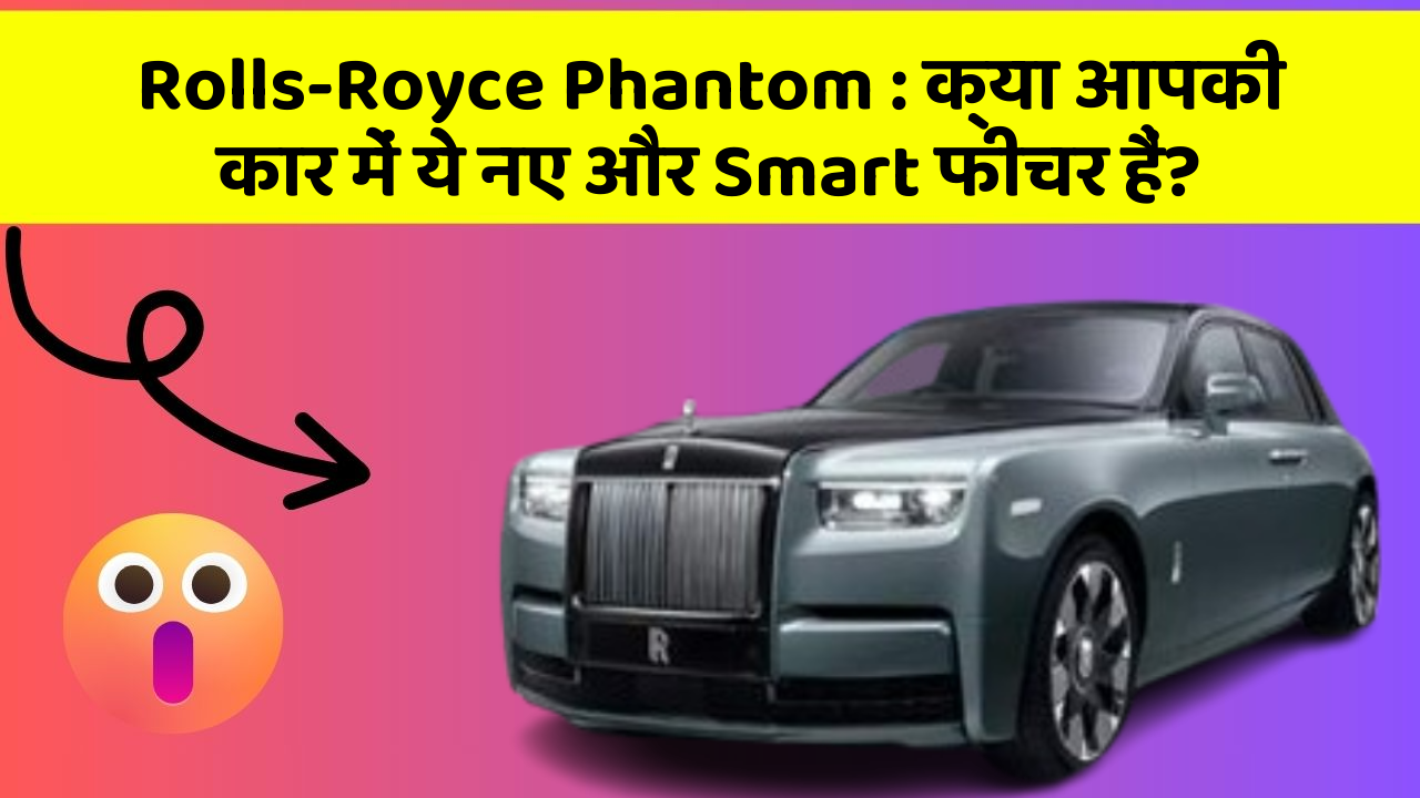 Rolls-Royce Phantom : क्या आपकी कार में ये नए और Smart फीचर हैं?