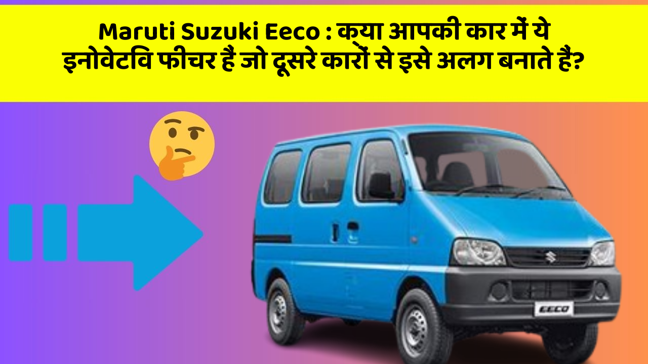 Maruti Suzuki Eeco:क्या आपकी कार में ये इनोवेटिव फीचर हैं जो दूसरे कारों से इसे अलग बनाते हैं?