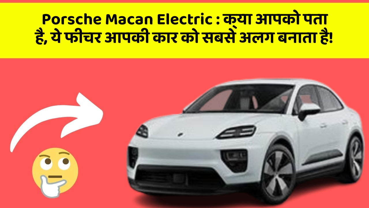 Porsche Macan Electric: क्या आपको पता है, ये फीचर आपकी कार को सबसे अलग बनाता है!