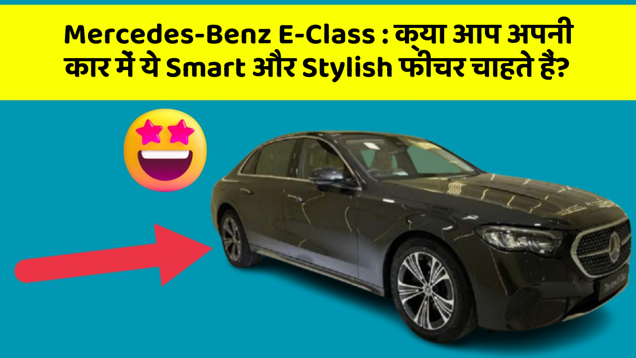 Mercedes-Benz E-Class: क्या आप अपनी कार में ये Smart और Stylish फीचर चाहते हैं?