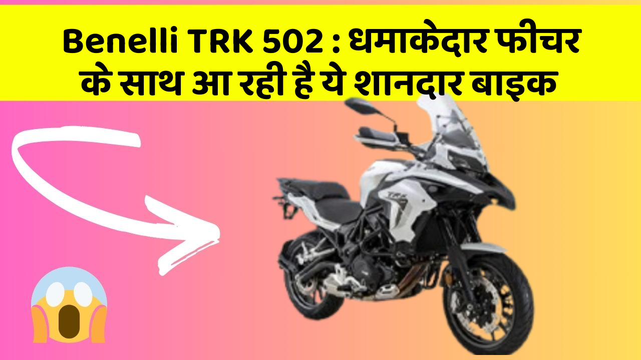 Benelli TRK 502 : धमाकेदार फीचर के साथ आ रही है ये शानदार बाइक