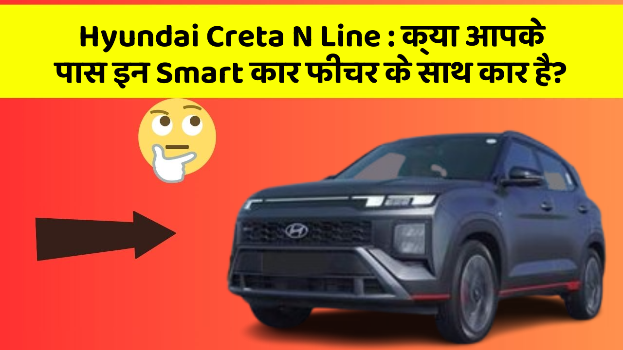 Hyundai Creta N Line:क्या आपके पास इन Smart कार फीचर के साथ कार है?