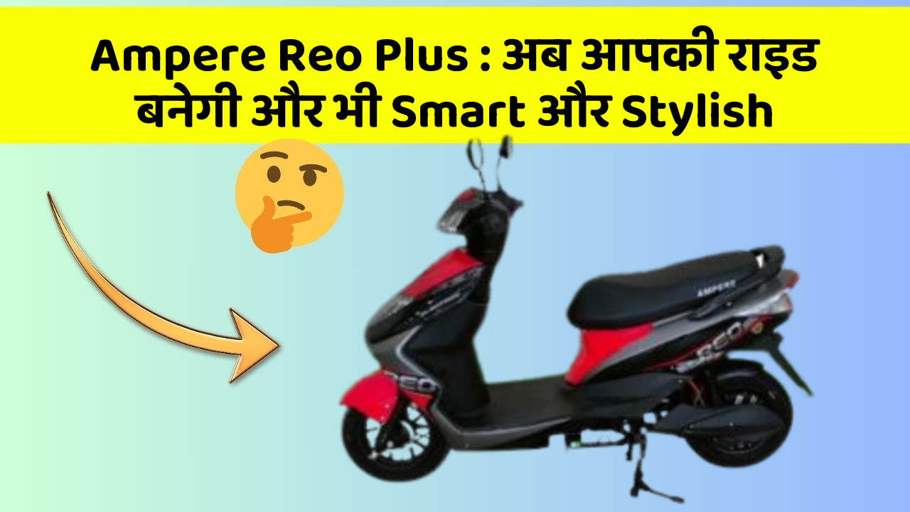 Ampere Reo Plus : अब आपकी राइड बनेगी और भी Smart और Stylish