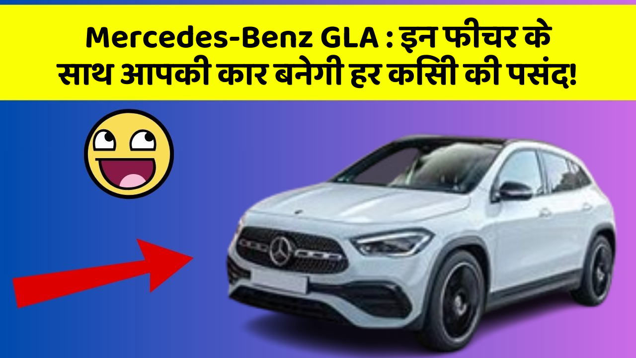 Mercedes-Benz GLA : इन फीचर के साथ आपकी कार बनेगी हर किसी की पसंद!