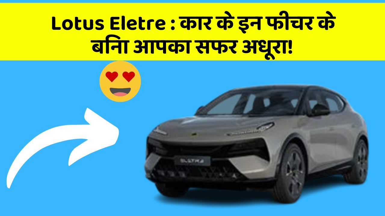 Lotus Eletre : कार के इन फीचर के बिना आपका सफर अधूरा!