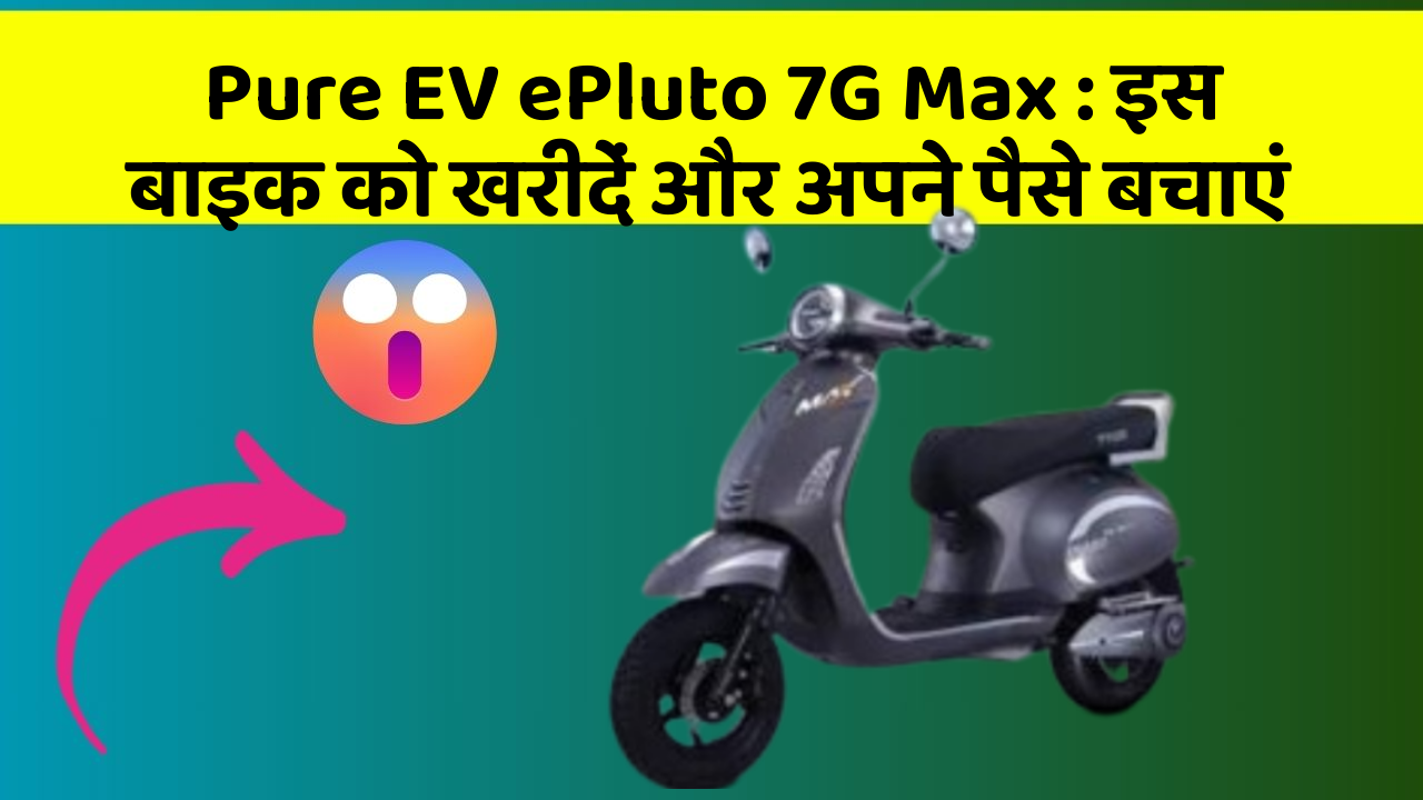 Pure EV ePluto 7G Max : इस बाइक को खरीदें और अपने पैसे बचाएं