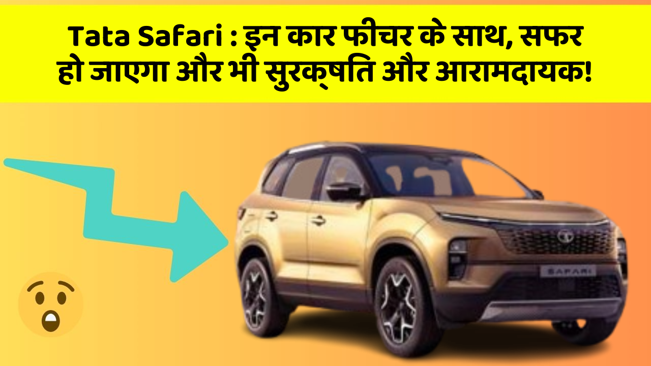 Tata Safari : इन कार फीचर के साथ, सफर हो जाएगा और भी सुरक्षित और आरामदायक!