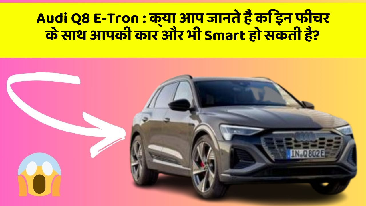 Audi Q8 E-Tron : क्या आप जानते हैं कि इन फीचर के साथ आपकी कार और भी Smart हो सकती है?