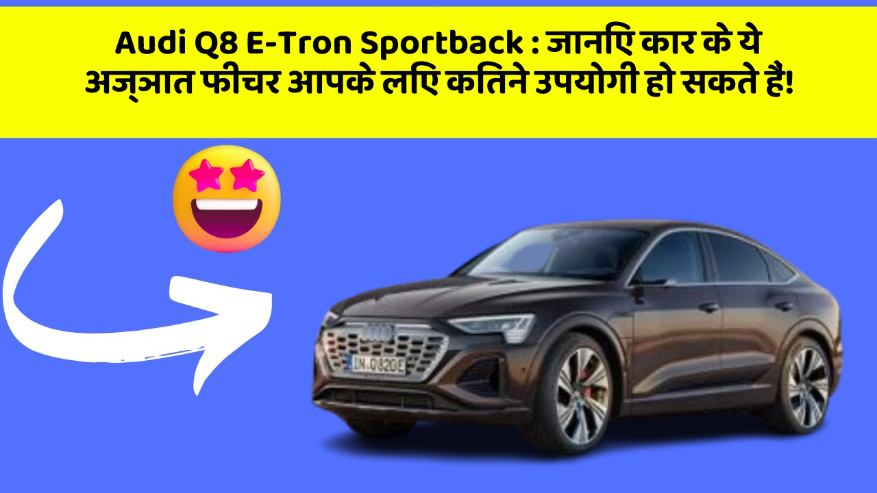 Audi Q8 E-Tron Sportback : जानिए कार के ये अज्ञात फीचर आपके लिए कितने उपयोगी हो सकते हैं!