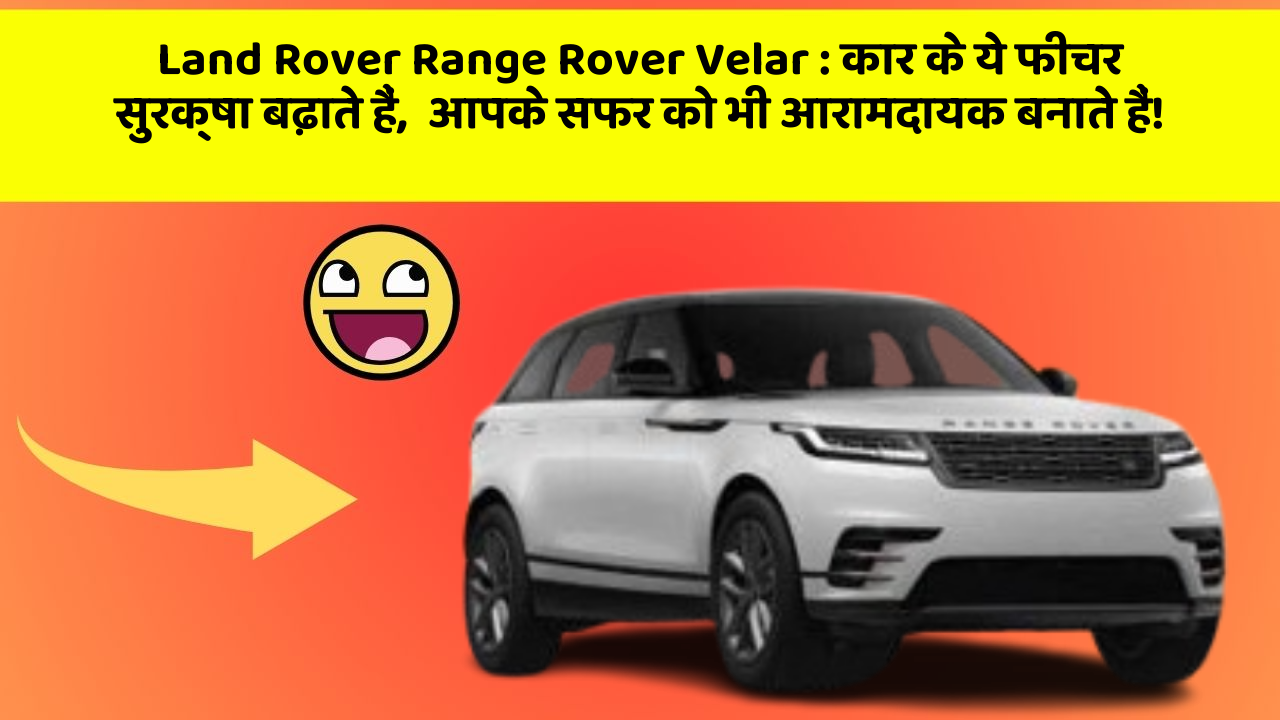 Land Rover Range Rover Velar:कार के ये फीचर सुरक्षा बढ़ाते हैं,  आपके सफर को भी आरामदायक बनाते हैं!