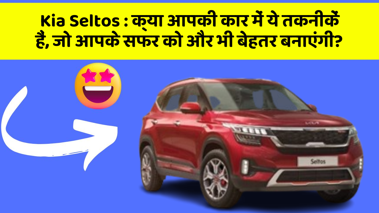 Kia Seltos: क्या आपकी कार में ये तकनीकें हैं, जो आपके सफर को और भी बेहतर बनाएंगी?