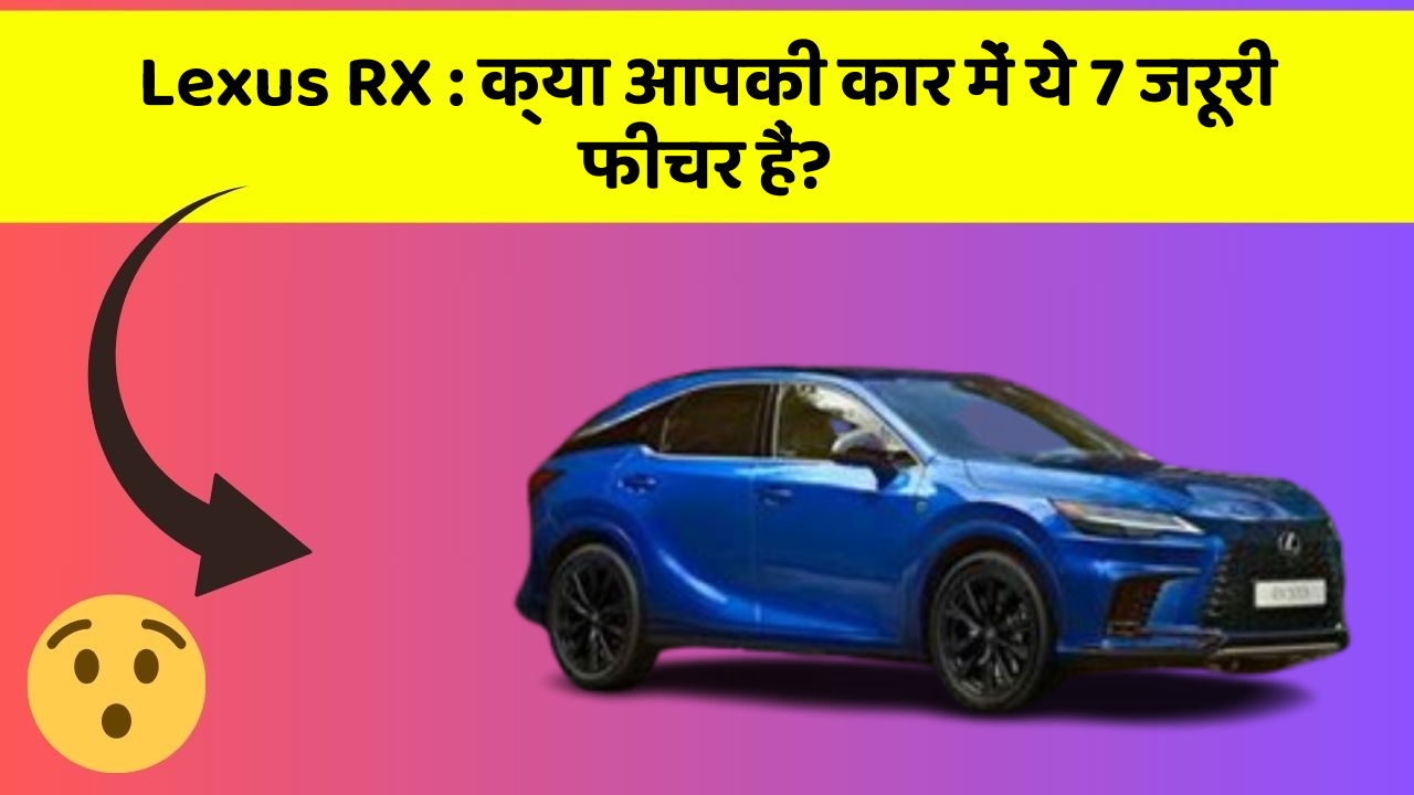 Lexus RX:क्या आपकी कार में ये 7 जरूरी फीचर हैं?