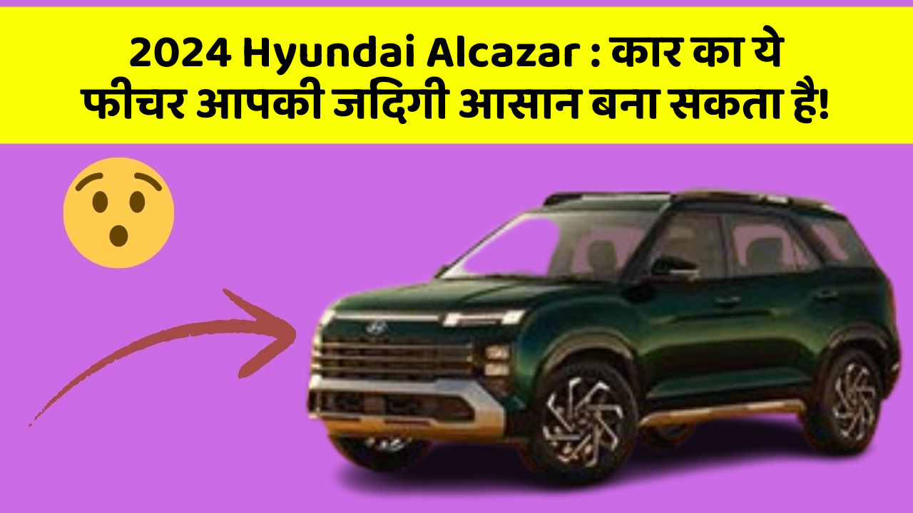 2024 Hyundai Alcazar : कार का ये फीचर आपकी जिंदगी आसान बना सकता है!